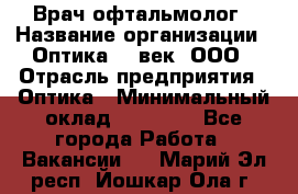 Врач-офтальмолог › Название организации ­ Оптика 21 век, ООО › Отрасль предприятия ­ Оптика › Минимальный оклад ­ 40 000 - Все города Работа » Вакансии   . Марий Эл респ.,Йошкар-Ола г.